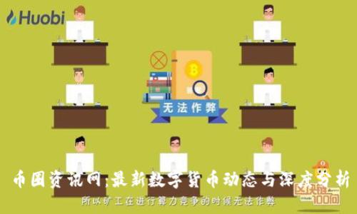 币圈资讯网：最新数字货币动态与深度分析