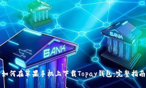 如何在苹果手机上下载Topay钱包：完整指南