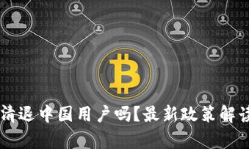 OK交易所会清退中国用户吗？最新政策解读与影响分析