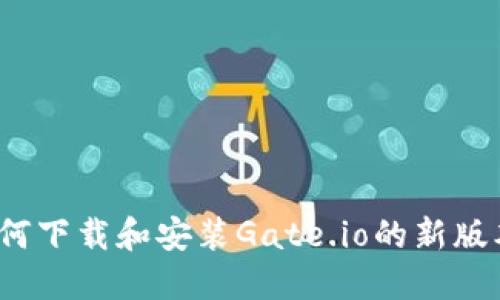如何下载和安装Gate.io的新版本？