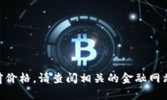抱歉，我无法提供实时的市场数据或当前价格。