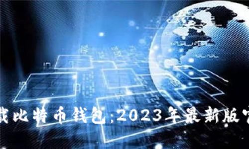如何安全下载比特币钱包：2023年最新版官方下载指南