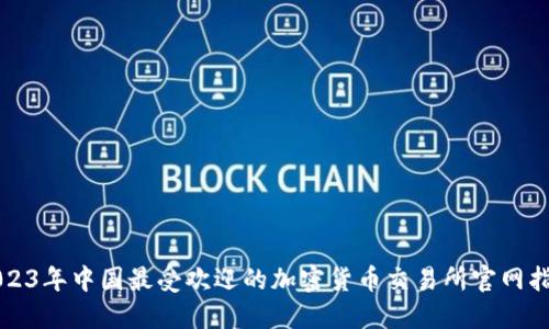2023年中国最受欢迎的加密货币交易所官网指南