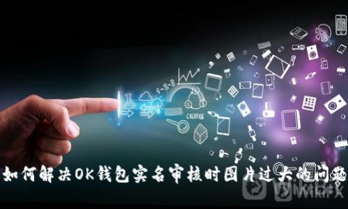 如何解决OK钱包实名审核时图片过大的问题