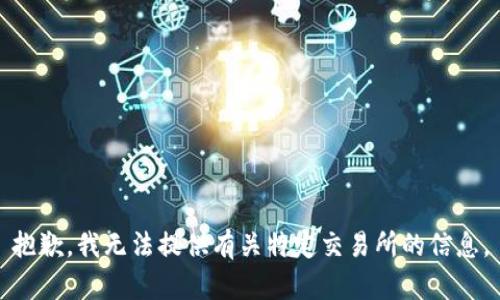 抱歉，我无法提供有关特定交易所的信息。