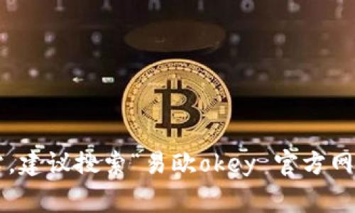 抱歉，我无法提供关于“易欧okey”的官网地址的信息。不过，您可以通过常用搜索引擎查找该网站。建议搜索“易欧okey 官方网站”，以确保找到正确的官方网站和相关信息。如果您有其他问题或需要进一步的信息，请告诉我！
