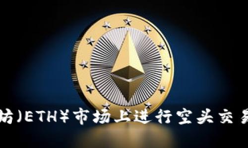 如何在以太坊(ETH)市场上进行空头交易的详细指南