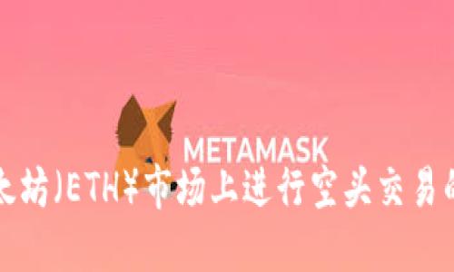 如何在以太坊(ETH)市场上进行空头交易的详细指南