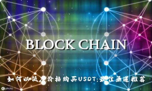 如何以低廉价格购买USDT：最佳渠道推荐