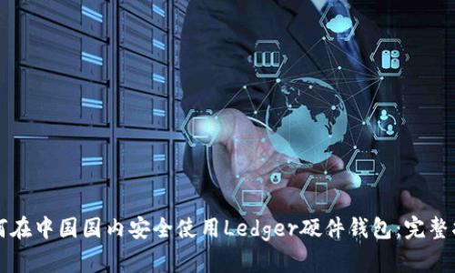 如何在中国国内安全使用Ledger硬件钱包：完整指南