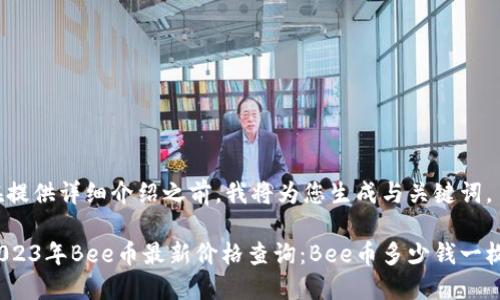 在提供详细介绍之前，我将为您生成与关键词。

2023年Bee币最新价格查询：Bee币多少钱一枚？